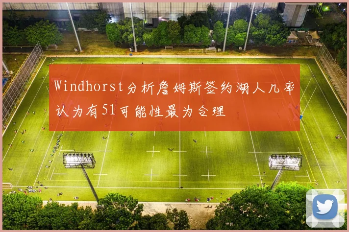 Windhorst分析詹姆斯签约湖人几率认为有51可能性最为合理