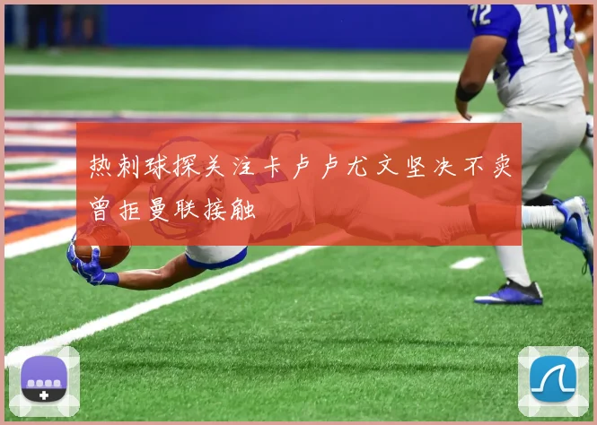 热刺球探关注卡卢卢尤文坚决不卖曾拒曼联接触