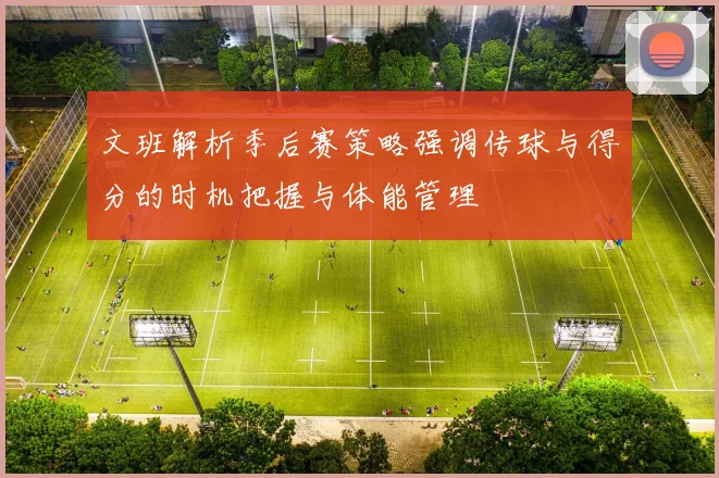 文班解析季后赛策略强调传球与得分的时机把握与体能管理