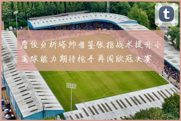 詹俊分析塔帅借鉴张指战术提升小高球能力期待枪手再闯欧冠决赛