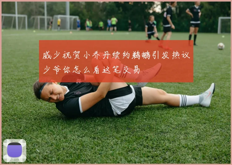 威少祝贺小乔丹续约鹈鹕引发热议少爷你怎么看这笔交易