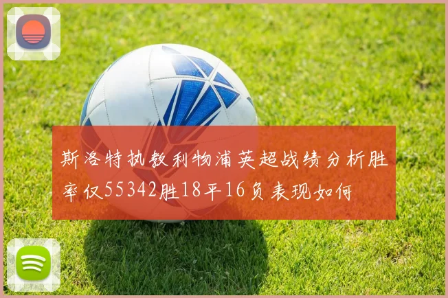 斯洛特执教利物浦英超战绩分析胜率仅55342胜18平16负表现如何