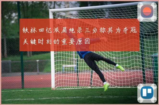 铁林回忆浓眉绝杀三分称其为夺冠关键时刻的重要原因