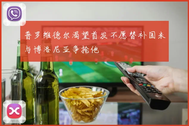普罗维德尔渴望首发不愿替补国米与博洛尼亚争抢他