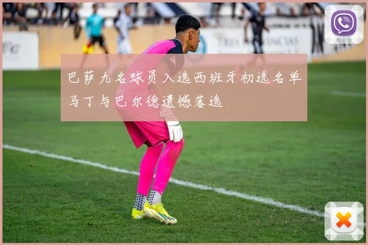 巴萨九名球员入选西班牙初选名单马丁与巴尔德遗憾落选