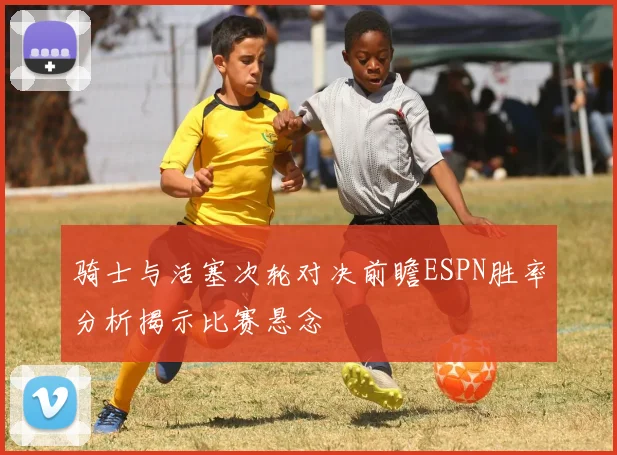 骑士与活塞次轮对决前瞻ESPN胜率分析揭示比赛悬念