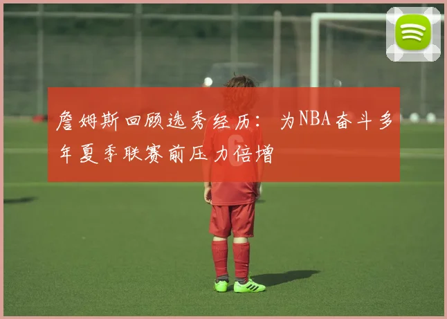 詹姆斯回顾选秀经历：为NBA奋斗多年夏季联赛前压力倍增