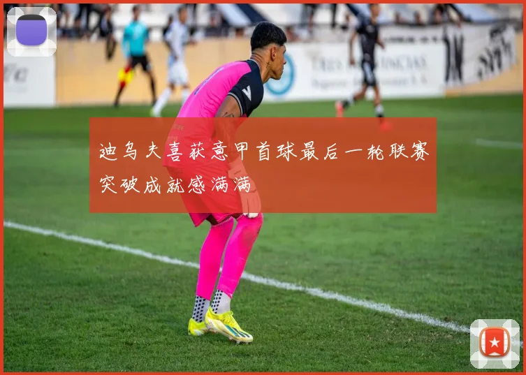 迪乌夫喜获意甲首球最后一轮联赛突破成就感满满