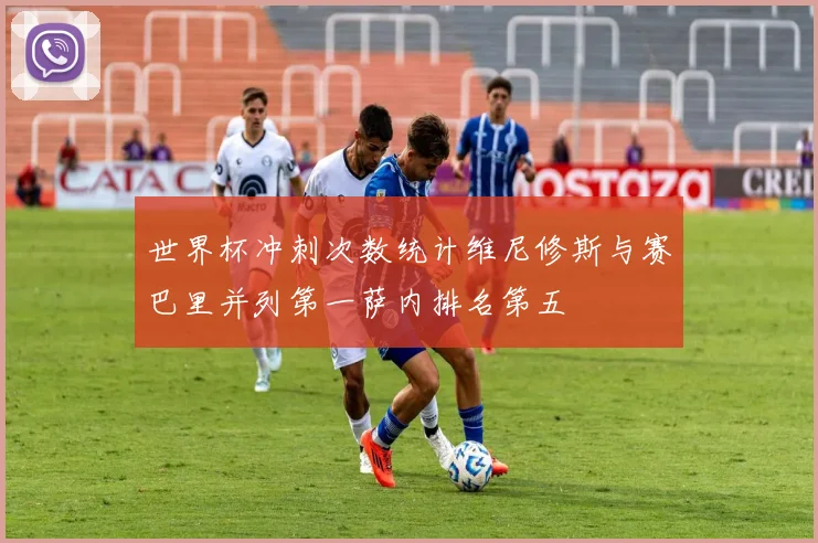 世界杯冲刺次数统计维尼修斯与赛巴里并列第一萨内排名第五