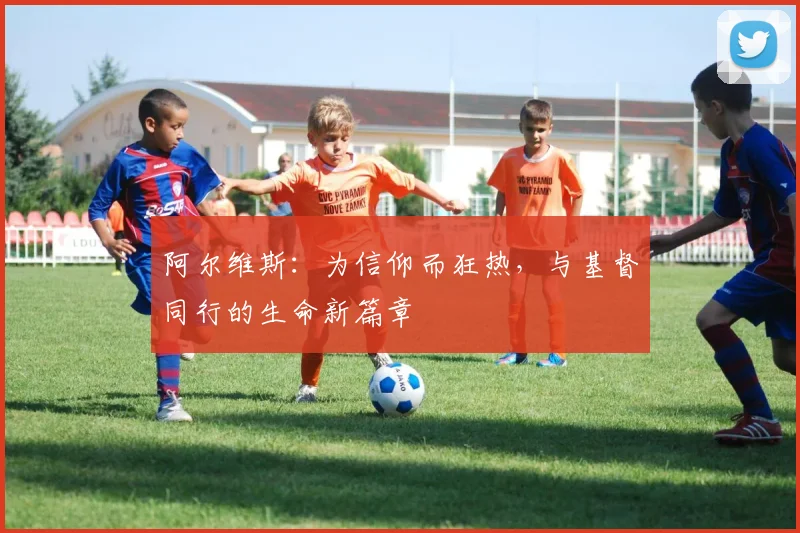 阿尔维斯：为信仰而狂热，与基督同行的生命新篇章